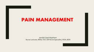 PAIN MANAGEMENT
Jamilah Saad Alqahtani
Nurse Lecturer, MSN,TOT, OR Nurse Specialist, RGN, BSN
 