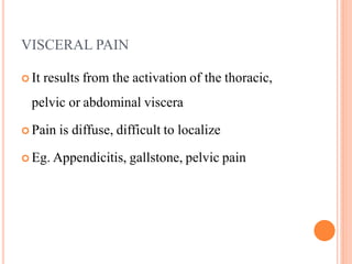 VISCERAL PAIN
 It results from the activation of the thoracic,
pelvic or abdominal viscera
 Pain is diffuse, difficult to localize
 Eg. Appendicitis, gallstone, pelvic pain
 