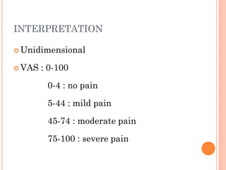 INTERPRETATION
 Unidimensional
 VAS : 0-100
0-4 : no pain
5-44 : mild pain
45-74 : moderate pain
75-100 : severe pain
 