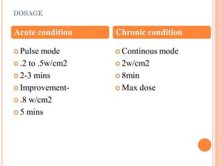 DOSAGE
 Pulse mode
 .2 to .5w/cm2
 2-3 mins
 Improvement-
 .8 w/cm2
 5 mins
 Continous mode
 2w/cm2
 8min
 Max dose
Acute condition Chronic condition
 