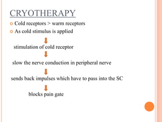 CRYOTHERAPY
 Cold receptors > warm receptors
 As cold stimulus is applied
stimulation of cold receptor
slow the nerve conduction in peripheral nerve
sends back impulses which have to pass into the SC
blocks pain gate
 