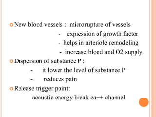 New blood vessels : microrupture of vessels
- expression of growth factor
- helps in arteriole remodeling
- increase blood and O2 supply
Dispersion of substance P :
- it lower the level of substance P
- reduces pain
Release trigger point:
acoustic energy break ca++ channel
 