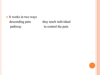 It works in two ways
descending pain they teach individual
pathway to control the pain
 