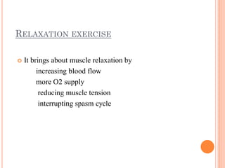 RELAXATION EXERCISE
 It brings about muscle relaxation by
increasing blood flow
more O2 supply
reducing muscle tension
interrupting spasm cycle
 