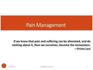 PainManagement
8/22/2021 CompiledBy:DanielM 1
1
If we know that pain and suffering can be alleviated, and do
nothing about it, then we ourselves, become the tormentors.
—Primo Levi
 