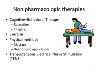 Non pharmacologic therapies
• Cognitive–Behavioral Therapy
– Relaxation
– Imagery
• Exercise
• Physical methods
– Massage
– Heat or cold applications
• Transcutaneous Electrical Nerve Stimulation
(TENS)
21
 