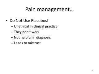 Pain management…
• Do Not Use Placebos!
– Unethical in clinical practice
– They don’t work
– Not helpful in diagnosis
– Leads to mistrust
24
 