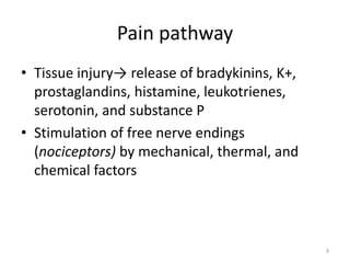 Pain pathway
• Tissue injury→ release of bradykinins, K+,
prostaglandins, histamine, leukotrienes,
serotonin, and substance P
• Stimulation of free nerve endings
(nociceptors) by mechanical, thermal, and
chemical factors
9
 