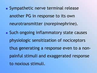  Sympathetic nerve terminal release
another PG in response to its own
neurotransmitter (norepinephrine).
 Such ongoing inflammatory state causes
physiologic sensitization of nociceptors
thus generating a response even to a non-
painful stimuli and exaggerated response
to noxious stimuli.
 