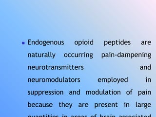  Endogenous opioid peptides are
naturally occurring pain-dampening
neurotransmitters and
neuromodulators employed in
suppression and modulation of pain
because they are present in large
 