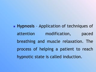  Hypnosis – Application of techniques of
attention modification, paced
breathing and muscle relaxation. The
process of helping a patient to reach
hypnotic state is called induction.
 