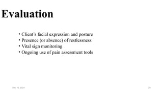 28
Evaluation
• Client’s facial expression and posture
• Presence (or absence) of restlessness
• Vital sign monitoring
• Ongoing use of pain assessment tools
Dec 16, 2024
 