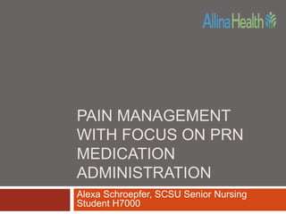PAIN MANAGEMENT 
WITH FOCUS ON PRN 
MEDICATION 
ADMINISTRATION 
Alexa Schroepfer, SCSU Senior Nursing 
Student H7000 
 