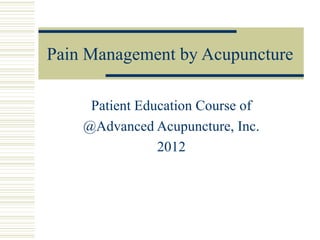 Pain Management by Acupuncture 
Patient Education Course of 
@Advanced Acupuncture, Inc. 
2012 
 