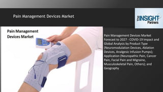 Pain Management Devices Market
Pain Management Devices Market
Forecast to 2027 - COVID-19 Impact and
Global Analysis by Product Type
(Neuromodulation Devices, Ablation
Devices, Analgesic Infusion Pumps);
Application (Neuropathic Pain, Cancer
Pain, Facial Pain and Migraine,
Musculoskeletal Pain, Others); and
Geography
 