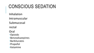 CONSCIOUS SEDATION
Inhalation
Intramuscular
Submucosal
rectal
Oral
 Opioids
 Benzodiazepines
 Barbiturates
 Propofol
 Ketamine
 