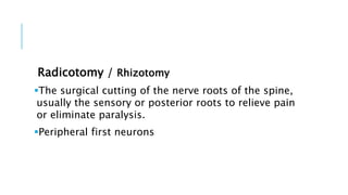 Radicotomy / Rhizotomy
The surgical cutting of the nerve roots of the spine,
usually the sensory or posterior roots to relieve pain
or eliminate paralysis.
Peripheral first neurons
 