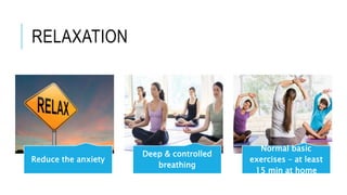 RELAXATION
Reduce the anxiety
Deep & controlled
breathing
Normal basic
exercises – at least
15 min at home
 
