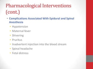 Pharmacological Interventions
(cont.)
• Complications Associated With Epidural and Spinal
Anesthesia
• Hypotension
• Maternal fever
• Shivering
• Pruritus
• Inadvertent injection into the blood stream
• Spinal headache
• Fetal distress
 