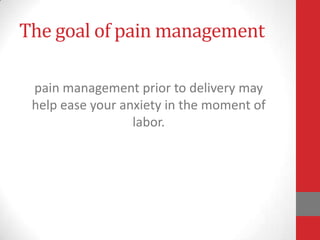 The goal of pain management
pain management prior to delivery may
help ease your anxiety in the moment of
labor.
 