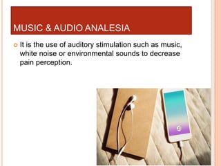 MUSIC & AUDIO ANALESIA
 It is the use of auditory stimulation such as music,
white noise or environmental sounds to decrease
pain perception.
 
