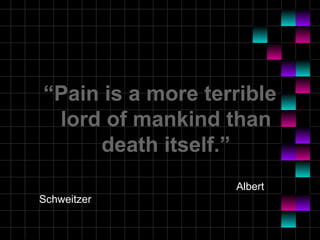 “Pain is a more terrible
lord of mankind than
death itself.”
Albert
Schweitzer

 