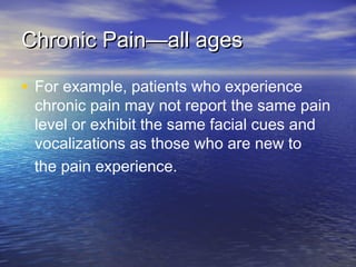 Chronic Pain—all agesChronic Pain—all ages
• For example, patients who experience
chronic pain may not report the same pain
level or exhibit the same facial cues and
vocalizations as those who are new to
the pain experience.
 