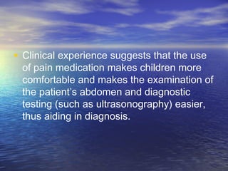 • Clinical experience suggests that the use
of pain medication makes children more
comfortable and makes the examination of
the patient’s abdomen and diagnostic
testing (such as ultrasonography) easier,
thus aiding in diagnosis.
 
