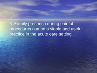 • 3. Family presence during painful
procedures can be a viable and useful
practice in the acute care setting.
 