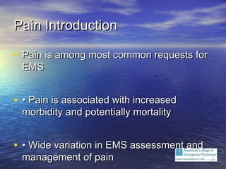 Pain IntroductionPain Introduction
• Pain is among most common requests forPain is among most common requests for
EMSEMS
• •• Pain is associated with increasedPain is associated with increased
morbidity and potentially mortalitymorbidity and potentially mortality
• •• Wide variation in EMS assessment andWide variation in EMS assessment and
management of painmanagement of pain
 