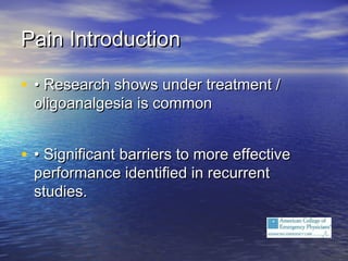 Pain IntroductionPain Introduction
• •• Research shows under treatment /Research shows under treatment /
oligoanalgesia is commonoligoanalgesia is common
• •• Significant barriers to more effectiveSignificant barriers to more effective
performance identified in recurrentperformance identified in recurrent
studies.studies.
 
