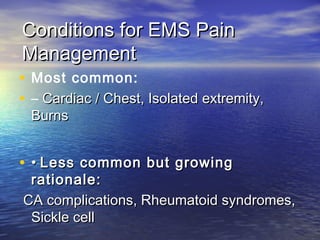 Conditions for EMS PainConditions for EMS Pain
ManagementManagement
• Most common:
• – Cardiac / Chest, Isolated extremity,Cardiac / Chest, Isolated extremity,
BurnsBurns
• •• Less common but growingLess common but growing
rationale:rationale:
CA complications, Rheumatoid syndromes,CA complications, Rheumatoid syndromes,
Sickle cellSickle cell
 