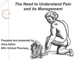 The Need to Understand Pain
              and its Management




Prepared and presented by:
Soha Adloni
MSc Clinical Pharmacy
 