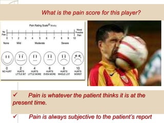 What is the pain score for this player?




    Pain is whatever the patient thinks it is at the
present time.

     Pain is always subjective to the patient’s report
 