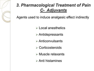 3. Pharmacological Treatment of Pain
           C- Adjuvants
Agents used to induce analgesic effect indirectly


             Local anesthetics

             Antidepressants

             Anticonvulsants

             Corticosteroids

             Muscle relaxants

             Anti histamines
 