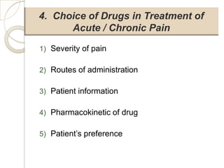 4. Choice of Drugs in Treatment of
      Acute / Chronic Pain

1) Severity of pain

2) Routes of administration

3) Patient information

4) Pharmacokinetic of drug

5) Patient’s preference
 