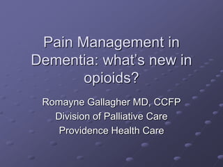 Pain Management in
Dementia: what’s new in
opioids?
Romayne Gallagher MD, CCFP
Division of Palliative Care
Providence Health Care

 