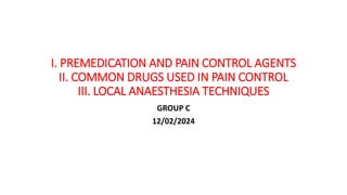 I. PREMEDICATION AND PAIN CONTROL AGENTS
II. COMMON DRUGS USED IN PAIN CONTROL
III. LOCAL ANAESTHESIA TECHNIQUES
GROUP C
12/02/2024
 