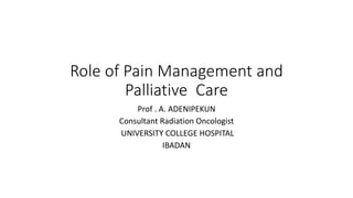 Role of Pain Management and
Palliative Care
Prof . A. ADENIPEKUN
Consultant Radiation Oncologist
UNIVERSITY COLLEGE HOSPITAL
IBADAN
 