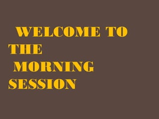 WELCOME TO
THE
MORNING
SESSION
 