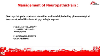 Management of NeuropathicPain :
Neuropathic pain treatment should be multimodal, including pharmacological
treatment, rehabilitation and psychologic support
FIRST LINE TREATMENT
1. ANTIDEPRESSANTS
Amitriptyline
2. ANTICONSULSIVANTS
GABAPENTINE
 
