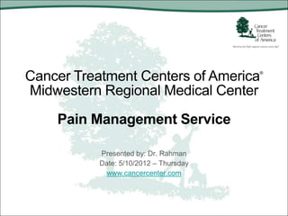 Cancer Treatment Centers of America     ®



Midwestern Regional Medical Center

    Pain Management Service

           Presented by: Dr. Rahman
           Date: 5/10/2012 – Thursday
             www.cancercenter.com
 