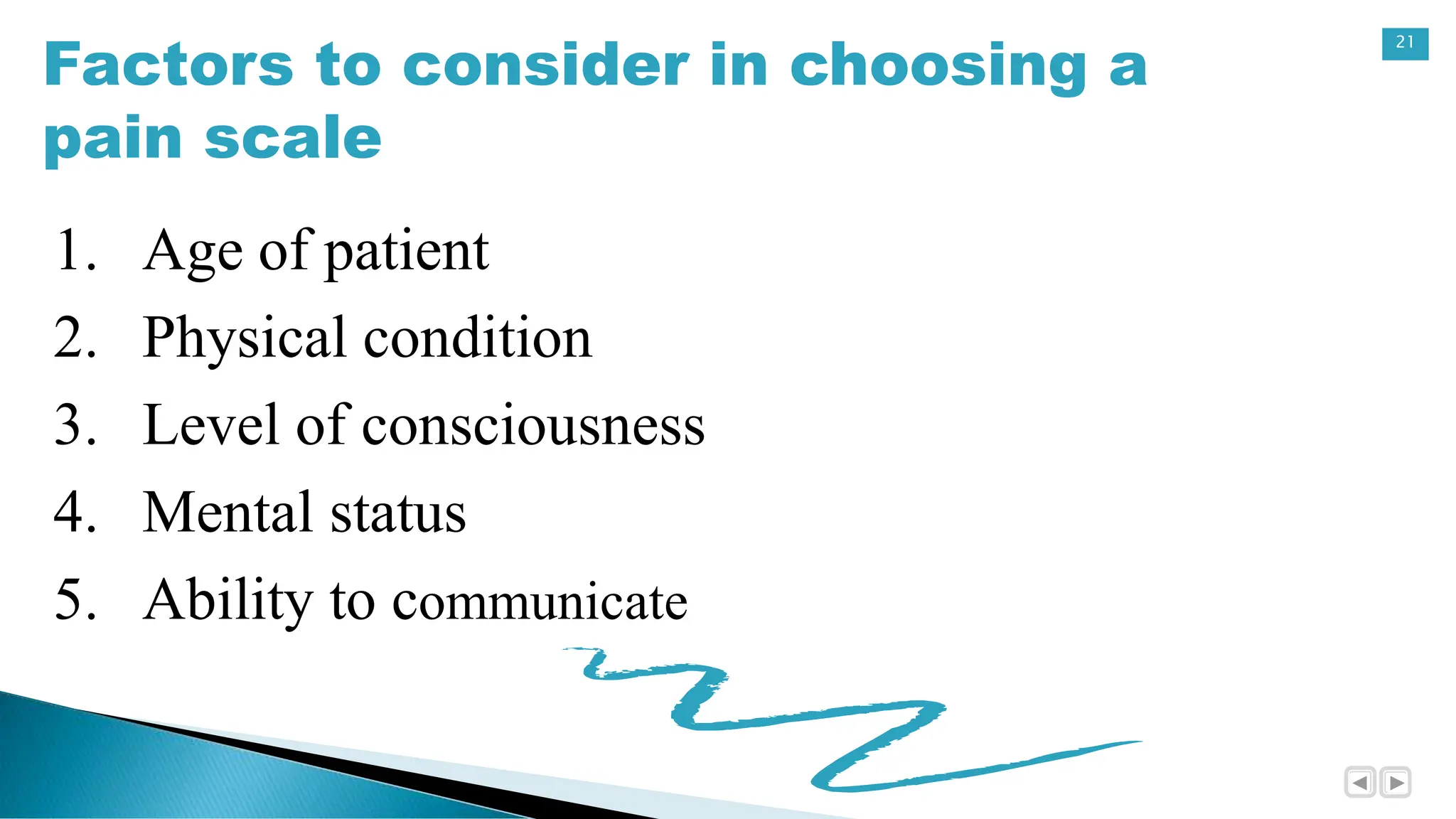 21
Factors to consider in choosing a
pain scale
1. Age of patient
2. Physical condition
3. Level of consciousness
4. Mental status
5. Ability to communicate
 