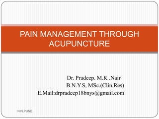 Dr. Pradeep. M.K .Nair
B.N.Y.S, MSc.(Clin.Res)
E.Mail:drpradeep18bnys@gmail.com
PAIN MANAGEMENT THROUGH
ACUPUNCTURE
NIN,PUNE
 