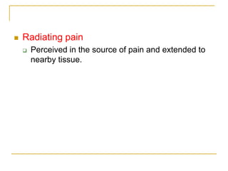  Radiating pain
 Perceived in the source of pain and extended to
nearby tissue.
 