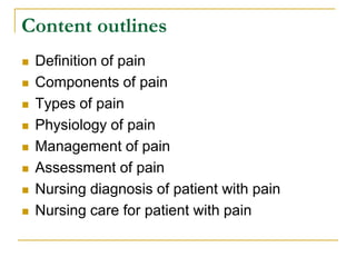 Content outlines
 Definition of pain
 Components of pain
 Types of pain
 Physiology of pain
 Management of pain
 Assessment of pain
 Nursing diagnosis of patient with pain
 Nursing care for patient with pain
 