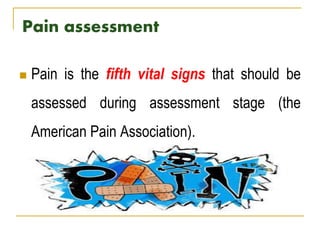  Pain is the fifth vital signs that should be
assessed during assessment stage (the
American Pain Association).
Pain assessment
 