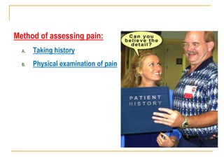 Method of assessing pain:
A. Taking history
B. Physical examination of pain
 