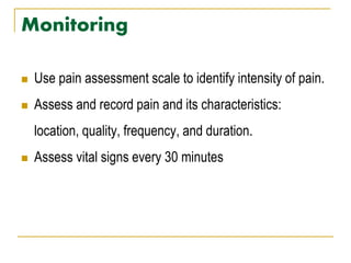 Monitoring
 Use pain assessment scale to identify intensity of pain.
 Assess and record pain and its characteristics:
location, quality, frequency, and duration.
 Assess vital signs every 30 minutes
 