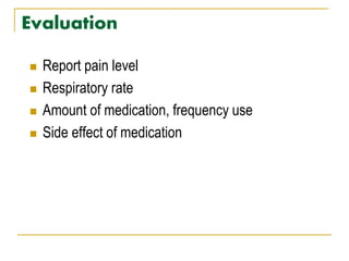 Evaluation
 Report pain level
 Respiratory rate
 Amount of medication, frequency use
 Side effect of medication
 
